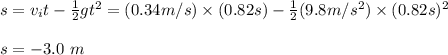 s=v_{i}t -\frac{1}{2} gt^2=(0.34m/s)\times(0.82s)-\frac{1}{2}(9.8m/s^2)\times(0.82s)^2\\\\ s = -3.0 \ m