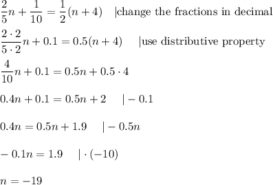 \dfrac{2}{5}n+\dfrac{1}{10}=\dfrac{1}{2}(n+4)\ \ \ |\text{change the fractions in decimal}\\\\\dfrac{2\cdot2}{5\cdot2}n+0.1=0.5(n+4)\ \ \ \ |\text{use distributive property}\\\\\dfrac{4}{10}n+0.1=0.5n+0.5\cdot4\\\\0.4n+0.1=0.5n+2\ \ \ \ |-0.1\\\\0.4n=0.5n+1.9\ \ \ \ |-0.5n\\\\-0.1n=1.9\ \ \ \ |\cdot(-10)\\\\n=-19