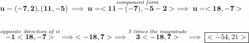 \bf u=(-7,2),(11,-5)\implies u=\stackrel{\textit{component form}}{}\implies u=&#10;\\\\\\&#10;\stackrel{\textit{opposite direction of it}}{-1}\implies \implies \stackrel{\textit{3 times the magnitude}}{3}\implies \boxed{}