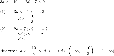 3d < -10\ \vee\ 2d+7  9\\\\(1)\qquad3d < -10\ \ \ \ |:3\\.\qquad \qquad d < -\dfrac{10}{3}\\\\(2)\qquad2d+7  9\ \ \ \ |-7\\.\qquad\qquad2d  2\ \ \ \ |:2\\.\qquad\qquad d  1\\\\\ d < -\dfrac{10}{3}\ \vee\ d  1\to d\in\left(-\infty,\ -\dfrac{10}{3}\right)\ \cup\ (1,\ \infty)