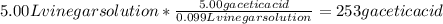 5.00 L vinegar solution * \frac{5.00 g acetic acid}{0.099 L vinegar solution} =253 g acetic acid
