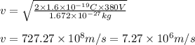 v=\sqrt{\frac{2\times1.6\times10^{-19}C \times 380V}{1.672\times10^{-27}  kg} }\\\\v= 727.27\times10^{8} m/s =7.27\times10^{6}m/s