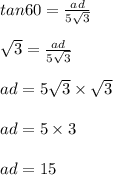 tan 60 = \frac{ad}{5\sqrt3} \\&#10;\\&#10;\sqrt 3=  \frac{ad}{5\sqrt3}\\&#10;\\&#10;ad= 5\sqrt3 \times \sqrt 3\\&#10;\\&#10;ad= 5\times 3\\&#10;\\&#10;ad=15