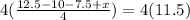 4(\frac{12.5 -10 -7.5 + x}{4}) = 4(11.5)