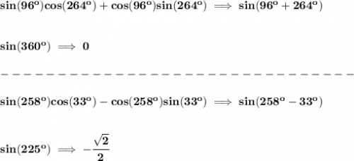 \bf sin(96^o)cos(264^o)+cos(96^o)sin(264^o)\implies sin(96^o+264^o)&#10;\\\\\\&#10;sin(360^o)\implies 0\\\\&#10;-------------------------------\\\\&#10;sin(258^o)cos(33^o)-cos(258^o)sin(33^o)\implies sin(258^o-33^o)&#10;\\\\\\&#10;sin(225^o)\implies -\cfrac{\sqrt{2}}{2}