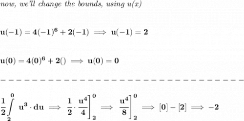 \bf \textit{now, we'll change the bounds, using u(x)}&#10;\\\\\\&#10;u(-1)=4(-1)^6+2(-1)\implies u(-1)=2&#10;\\\\\\&#10;u(0)=4(0)^6+2()\implies u(0)=0\\\\&#10;-------------------------------\\\\&#10;\displaystyle \cfrac{1}{2}\int\limits_{2}^{0}~u^3\cdot du\implies \left. \cfrac{1}{2}\cdot \cfrac{u^4}{4}  \right]_{2}^{0}\implies \left. \cfrac{u^4}{8}  \right]_{2}^{0}\implies [0]-[2]\implies -2