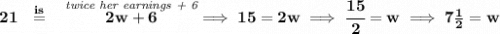 \bf 21~~\stackrel{is}{=}~~\stackrel{\textit{twice her earnings + 6}}{2w +6}\implies 15=2w\implies \cfrac{15}{2}=w\implies 7\frac{1}{2}=w