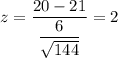 z=\dfrac{20-21}{\dfrac{6}{\sqrt{144}}}=2