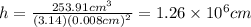 h=\frac{253.91 cm^{3}}{(3.14)(0.008cm)^{2}}=1.26\times 10^{6}cm