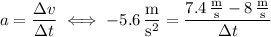 a=\dfrac{\Delta v}{\Delta t}\iff-5.6\,\dfrac{\mathrm m}{\mathrm s^2}=\dfrac{7.4\,\frac{\mathrm m}{\mathrm s}-8\,\frac{\mathrm m}{\mathrm s}}{\Delta t}