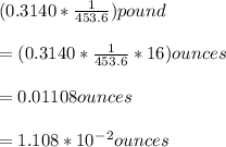 (0.3140*\frac{1}{453.6})pound\\ \\=(0.3140*\frac{1}{453.6}*16 )ounces\\ \\= 0.01108ounces\\ \\= 1.108*10^-^2 ounces