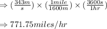 \Rightarrow (\frac{343m}{s})\times (\frac{1mile}{1600m})\times (\frac{3600s}{1hr})\\\\\Rightarrow 771.75miles/hr
