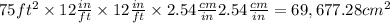 75 ft^{2} \times 12 \frac{in}{ft} \times 12 \frac{in}{ft} \times 2.54 \frac{cm}{in} 2.54 \frac{cm}{in} = 69,677.28 cm^{2}