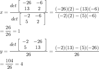 x=\displaystyle\frac{det\left[\begin{array}{cc}-26&-6\\13&2\end{array}\right]}{det\left[\begin{array}{cc}-2&-6\\5&2\end{array}\right]}=\frac{(-26)(2)-(13)(-6)}{(-2)(2)-(5)(-6)}\\\\=\frac{26}{26}=1\\\\y=\frac{det\left[\begin{array}{cc}-2&-26\\5&13\end{array}\right]}{26}=\frac{(-2)(13)-(5)(-26)}{26}\\\\=\frac{104}{26}=4