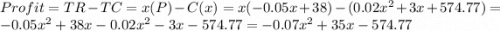 Profit = TR- TC&#10;= x (P) - C(x)&#10;= x(-0.05x+38) - (0.02x^{2} + 3x + 574.77)&#10;= -0.05x^{2} + 38x - 0.02x^{2} - 3x - 574.77&#10;= -0.07x^{2} + 35x -574.77
