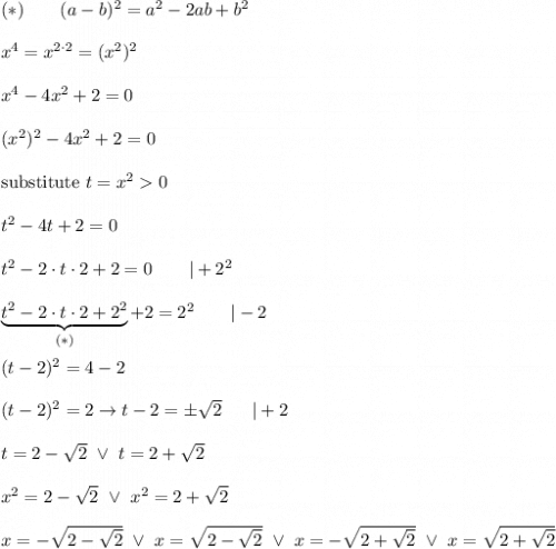 (*)\qquad(a-b)^2=a^2-2ab+b^2\\\\x^4=x^{2\cdot2}=(x^2)^2\\\\x^4-4x^2+2=0\\\\(x^2)^2-4x^2+2=0\\\\\text{substitute}\ t=x^2  0\\\\t^2-4t+2=0\\\\t^2-2\cdot t\cdot2+2=0\ \ \ \ \ \ |+2^2\\\\\underbrace{t^2-2\cdot t\cdot2+2^2}_{(*)}+2=2^2\ \ \ \ \ \ |-2\\\\(t-2)^2=4-2\\\\(t-2)^2=2\to t-2=\pm\sqrt2\ \ \ \ \ |+2\\\\t=2-\sqrt2\ \vee\ t=2+\sqrt2\\\\x^2=2-\sqrt2\ \vee\ x^2=2+\sqrt2\\\\x=-\sqrt{2-\sqrt2}\ \vee\ x=\sqrt{2-\sqrt2}\ \vee\ x=-\sqrt{2+\sqrt2}\ \vee\ x=\sqrt{2+\sqrt2}