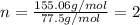 n = \frac{155.06 g /mol}{77.5 g /mol} = 2