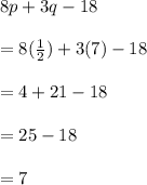 8p+3q-18\\ \\ = 8(\frac{1}{2})+3(7)-18\\ \\ =4 + 21-18\\ \\ =25-18\\ \\ =7