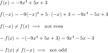 f(x) = -9x^4 + 5x + 3\\\\ f(-x)= -9(-x)^4 + 5\cdot(-x) + 3=-9x^4-5x+3\\\\ f(-x)\not =f(x)\implies \text{ not even}\\\\ -f(x)=-( -9x^4 + 5x + 3)= 9x^4 - 5x - 3\\\\ -f(x)\not =f(-x) \implies \text{ not odd}