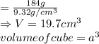 =\frac{184g}{9.32g/cm^{3}}\\ \Rightarrow V=19.7 cm^{3} \\ volume of cube = a^{3}