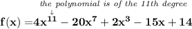 \bf f(x)=\stackrel{\textit{the polynomial is of the 11th degree}}{4x^{\stackrel{\downarrow }{11}}-20x^7+2x^3-15x+14}