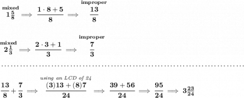 \bf \stackrel{mixed}{1\frac{5}{8}}\implies \cfrac{1\cdot 8+5}{8}\implies \stackrel{improper}{\cfrac{13}{8}} \\\\\\ \stackrel{mixed}{2\frac{1}{3}}\implies \cfrac{2\cdot 3+1}{3}\implies \stackrel{improper}{\cfrac{7}{3}} \\\\[-0.35em] ~\dotfill\\\\ \cfrac{13}{8}+\cfrac{7}{3}\implies \stackrel{\textit{using an LCD of 24}}{\cfrac{(3)13+(8)7}{24}}\implies \cfrac{39+56}{24}\implies \cfrac{95}{24}\implies 3\frac{23}{24}