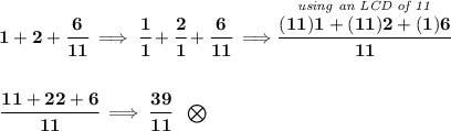 \bf 1+2+\cfrac{6}{11}\implies \cfrac{1}{1}+\cfrac{2}{1}+\cfrac{6}{11}\implies \stackrel{\textit{using an LCD of 11}}{\cfrac{(11)1+(11)2+(1)6}{11}} \\\\\\ \cfrac{11+22+6}{11} \implies  \cfrac{39}{11}~~\bigotimes