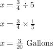 x = \frac{3}{4} \div 5\\\\x = \frac{3}{4} \times \frac{1}{5}\\\\x = \frac{3}{20} \text{ Gallons}