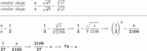 \bf \cfrac{\textit{similar shape}}{\textit{similar shape}}\qquad \cfrac{s}{s}=\cfrac{\sqrt{s^2}}{\sqrt{s^2}}=\cfrac{\sqrt[3]{s^3}}{\sqrt[3]{s^3}}\\\\[-0.35em] \rule{34em}{0.25pt}\\\\ \cfrac{s}{s}=\cfrac{1}{3}~\hspace{7em}\cfrac{1}{3}=\cfrac{\sqrt[3]{x}}{\sqrt[3]{2106}}\implies \cfrac{1}{3}=\sqrt[3]{\cfrac{x}{2106}}\implies \left( \cfrac{1}{3} \right)^3=\cfrac{x}{2106} \\\\\\ \cfrac{1}{27}=\cfrac{x}{2106}\implies \cfrac{2106}{27}=x\implies 78=x
