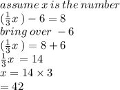 assume \: x \: is \: the \: number \\ ( \frac{1}{3} x \: ) - 6 = 8 \\ bring \: over \: - 6\\ ( \frac{1}{3} x \: ) = 8 + 6 \: \\ \: \: \frac{1}{3} x \: = 14 \\ \: \: \:x = 14 \times 3 \\ \: \: \: \: \: \: \: = 42