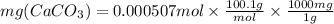 mg (CaCO_{3}) = 0.000507 mol \times \frac{100.1g}{mol} \times\frac{1000mg}{1g}