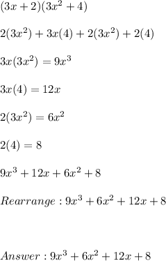 (3x + 2)(3x^2+4) \\ \\  2(3x^2) + 3x(4)+ 2(3x^2) + 2(4) \\ \\  3x(3x^2)=  9x^3 \\ \\ 3x(4) =12x  \\ \\ 2(3x^2) = 6x^2 \\ \\ 2(4) = 8 \\ \\ 9x^3 + 12x + 6x^2 + 8 \\ \\ Rearrange: 9x^3 + 6x^2 + 12x + 8 \\ \\ \\ \\  9x^3 + 6x^2+12x +8