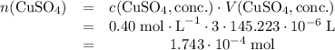 \left\begin{array}{ccc}n(\text{CuSO}_4) & = &c(\text{CuSO}_4, \text{conc.}) \cdot V(\text{CuSO}_4, \text{conc.})\\&=&0.40 \; \text{mol} \cdot \text{L}^{-1} \cdot 3\cdot 145.223 \cdot 10^{-6}\; \text{L}\\&=&1.743 \cdot 10^{-4} \; \text{mol}\end{array}\right