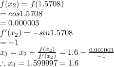 f(x_2)=f(1.5708)\\=cos 1.5708\\=0.000003\\f'(x_2)=-sin1.5708\\=-1\\x_3=x_2-\frac{f(x_2)}{f'(x_2)}=1.6-\frac{0.000003}{-1}\\\therefore x_3=1.599997=1.6