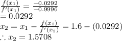 \frac{f(x_1)}{f'(x_1)}=\frac{-0.0292}{-0.9996}\\=0.0292\\x_2=x_1-\frac{f(x_1)}{f'(x_1)}=1.6-(0.0292)\\\therefore x_2=1.5708