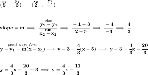\bf (\stackrel{x_1}{5}~,~\stackrel{y_1}{3})\qquad  (\stackrel{x_2}{2}~,~\stackrel{y_2}{-1}) \\\\\\ slope =  m\implies  \cfrac{\stackrel{rise}{ y_2- y_1}}{\stackrel{run}{ x_2- x_1}}\implies \cfrac{-1-3}{2-5}\implies \cfrac{-4}{-3}\implies \cfrac{4}{3} \\\\\\ \stackrel{\textit{point-slope form}}{y- y_1= m(x- x_1)}\implies y-3=\cfrac{4}{3}(x-5)\implies y-3=\cfrac{4}{3}x-\cfrac{20}{3} \\\\\\ y=\cfrac{4}{3}x-\cfrac{20}{3}+3\implies y=\cfrac{4}{3}x-\cfrac{11}{3}