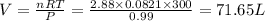 V=\frac{nRT}{P}=\frac{2.88\times 0.0821\times 300}{0.99}=71.65L