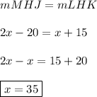 mMHJ=mLHK\\\\2x-20=x+15\\\\2x-x=15+20\\\\\boxed{x=35}