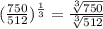 (\frac{750}{512})^\frac{1}{3}=\frac{\sqrt[3]{750}}{\sqrt[3]{512}}