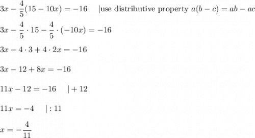3x-\dfrac{4}{5}(15-10x)=-16\ \ \ \ |\text{use distributive property}\ a(b-c)=ab-ac\\\\3x-\dfrac{4}{5}\cdot15-\dfrac{4}{5}\cdot(-10x)=-16\\\\3x-4\cdot3+4\cdot2x=-16\\\\3x-12+8x=-16\\\\11x-12=-16\ \ \ \ |+12\\\\11x=-4\ \ \ \ |:11\\\\x=-\dfrac{4}{11}