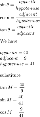\sin\theta=\dfrac{opposite}{hypotenuse}\\\\\cos\theta=\dfrac{adjacent}{hypotenuse}\\\\\tan\theta=\dfrac{opposite}{adjacent}\\\\\text{We have}\\\\opposite=40\\adjacent=9\\hypotenuse=41\\\\\text{substitute}\\\\\tan M=\dfrac{40}{9}\\\\\sin M=\dfrac{40}{41}\\\\\cos M=\dfrac{9}{41}