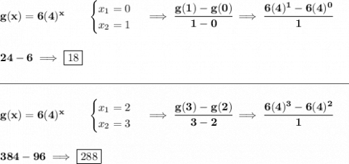 \bf g(x)=6(4)^x   \qquad \begin{cases}x_1=0\\x_2=1\end{cases}\implies \cfrac{g(1)-g(0)}{1-0}\implies \cfrac{6(4)^1-6(4)^0}{1}\\\\\\24-6\implies \boxed{18}\\\\[-0.35em]\rule{31em}{0.25pt}\\\\g(x)=6(4)^x   \qquad \begin{cases}x_1=2\\x_2=3\end{cases}\implies \cfrac{g(3)-g(2)}{3-2}\implies \cfrac{6(4)^3-6(4)^2}{1}\\\\\\384-96\implies \boxed{288}