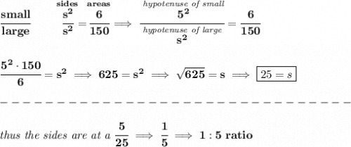 \bf \cfrac{small}{large}\qquad \stackrel{sides}{\cfrac{s^2}{s^2}}=\stackrel{areas}{\cfrac{6}{150}}\implies \cfrac{\stackrel{\textit{hypotenuse of small}}{5^2}}{\stackrel{\textit{hypotenuse of large}}{s^2}}=\cfrac{6}{150}&#10;\\\\\\&#10;\cfrac{5^2\cdot 150}{6}=s^2\implies 625=s^2\implies \sqrt{625}=s\implies \boxed{25=s}\\\\&#10;-------------------------------\\\\&#10;\textit{thus the sides are at a }\cfrac{5}{25}\implies \cfrac{1}{5}\implies 1:5~ratio
