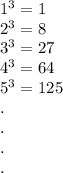 {1}^{3}  = 1 \\  {2}^{3}  = 8 \\  {3}^{3}  = 27 \\  {4}^{3}  = 64 \\  {5}^{3 }  = 125 \\ . \\ . \\ .\\ .