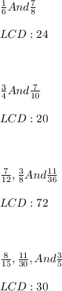\frac{1}{6} And   \frac{7}{8}   \\ \\   LCD: 24  \\ \\ \\ \\ \frac{3}{4}  And \frac{7}{10} \\ \\ LCD: 20 \\ \\ \\ \\ \frac{7}{12}  ,  \frac{3}{8} And \frac{11}{36} \\ \\ LCD: 72 \\ \\ \\ \\ \frac{8}{15} , \frac{11}{30} , And \frac{3}{5}  \\ \\ LCD: 30