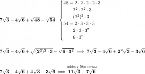 \bf 7\sqrt{3}-4\sqrt{6}+\sqrt{48}-\sqrt{54}~~ \begin{cases} 48=2\cdot 2\cdot 2\cdot 2\cdot 3\\ \qquad 2^2\cdot 2^2\cdot 3\\ \qquad (2^2)^2\cdot 3\\ 54=2\cdot 3\cdot 3\cdot 3\\ \qquad 2\cdot 3\cdot 3^2\\ \qquad 6\cdot 3^2 \end{cases} \\\\\\ 7\sqrt{3}-4\sqrt{6}+\sqrt{(2^2)^2\cdot 3}-\sqrt{6\cdot 3^2}\implies 7\sqrt{3}-4\sqrt{6}+2^2\sqrt{3}-3\sqrt{6} \\\\\\ 7\sqrt{3}-4\sqrt{6}+4\sqrt{3}-3\sqrt{6}\implies \stackrel{\textit{adding like terms}}{11\sqrt{3}-7\sqrt{6}}