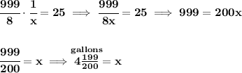 \bf \cfrac{999}{8}\cdot \cfrac{1}{x}=25\implies \cfrac{999}{8x}=25\implies 999=200x \\\\\\ \cfrac{999}{200}=x\implies \stackrel{gallons}{4\frac{199}{200}}=x