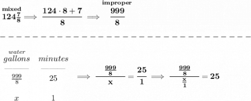 \bf \stackrel{mixed}{124\frac{7}{8}}\implies \cfrac{124\cdot 8+7}{8}\implies \stackrel{improper}{\cfrac{999}{8}}\\\\ -------------------------------\\\\ \begin{array}{ccll} \stackrel{water}{gallons}&minutes\\ \text{\textemdash\textemdash\textemdash}&\text{\textemdash\textemdash\textemdash}\\ \frac{999}{8}&25\\\\ x&1 \end{array}\implies \cfrac{\quad \frac{999}{8}\quad }{x}=\cfrac{25}{1}\implies \cfrac{\quad \frac{999}{8}\quad }{\frac{x}{1}}=25