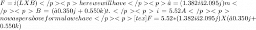 F = i (L X B)here we will haveℓ = (1.382 i − 2.095 j) mB = (−0.350 j + 0.550 k) t.i = 5.52 Anow as per above formula we have[tex]F = 5.52 * (1.382 i − 2.095 j) X (−0.350 j + 0.550 k)