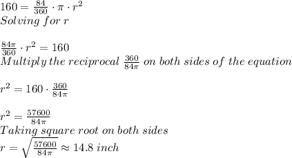 160 = \frac{84}{360} \cdot \pi   \cdot r^2\\ Solving \; for \; r\\ \\ \frac{84\pi}{360} \cdot r^2=160\\  Multiply \; the \;reciprocal\; \frac{360}{84\pi} \;on\;both\;sides\;of\;the\;equation\\ \\ r^2=160\cdot \frac{360}{84\pi}  \\ \\ r^2=\frac{57600}{84\pi}  \\Taking \;square\;root\;on\;both\;sides\\ r=\sqrt{\frac{57600}{84\pi}}   \approx14.8\; inch